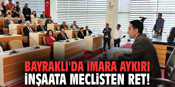 Bayraklı'da imara aykırı inşaata meclisten ret!