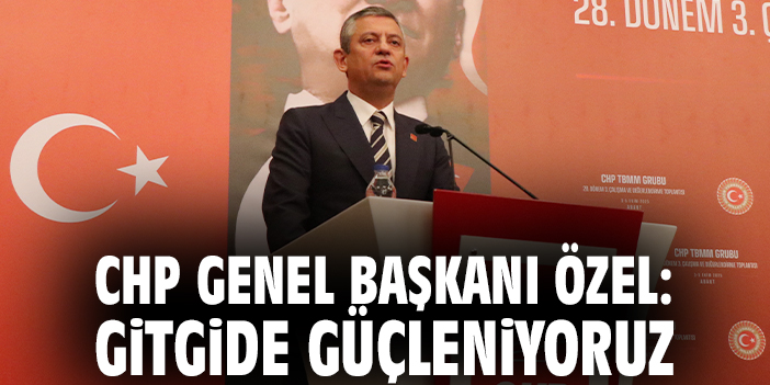 CHP Lideri Özel: Gitgide güçleniyoruz