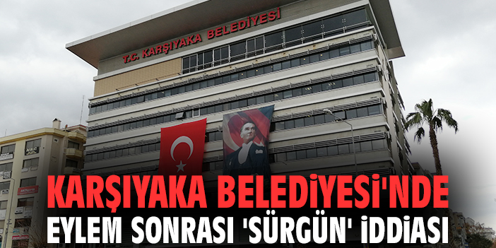 Karşıyaka Belediyesi'nde eylem sonrası 'sürgün' iddiası