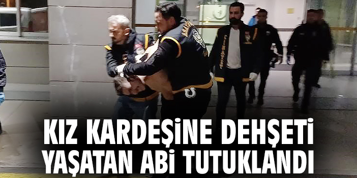 Kız kardeşine dehşeti yaşatan abi tutuklandı