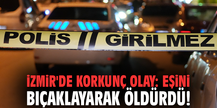 İzmir'de korkunç olay: Eşini bıçaklayarak öldürdü!