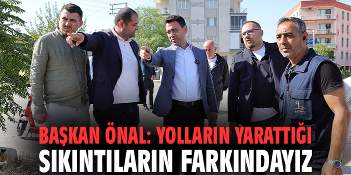 Başkan İrfan Önal: Yolların yarattığı sıkıntıların farkındayız