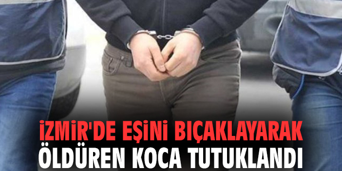 İzmir'de eşini bıçaklayarak öldüren koca tutuklandı