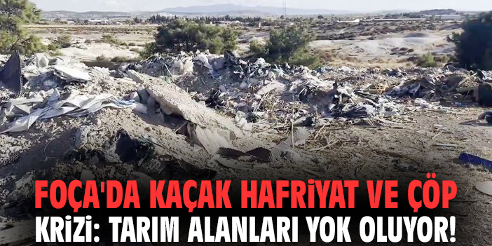 Foça'da kaçak hafriyat ve çöp krizi: Tarım alanları yok oluyor!
