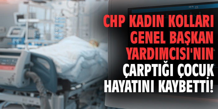 CHP Kadın Kolları Genel Başkan Yardımcısı'nın çarptığı çocuk hayatını kaybetti!
