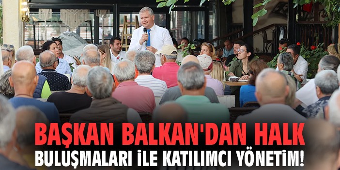 Başkan Balkan'dan halk buluşmaları ile katılımcı yönetim!