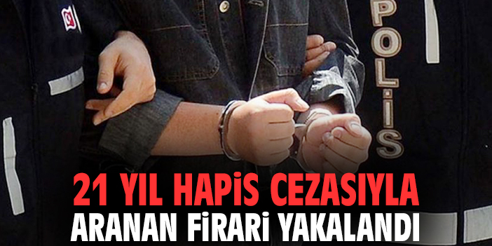 21 yıl hapis cezasıyla aranan firari yakalandı