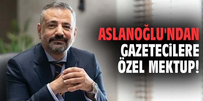Aslanoğlu'ndan gazetecilere özel mektup!