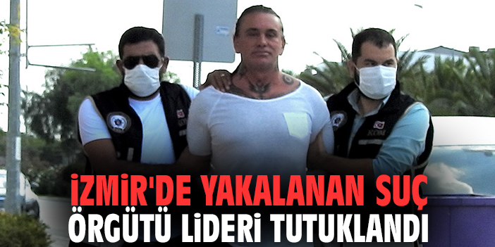 İzmir'de yakalanan suç örgütü lideri tutuklandı