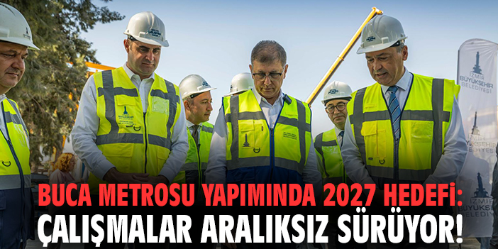 Buca metrosu yapımında 2027 hedefi: Çalışmalar aralıksız sürüyor!