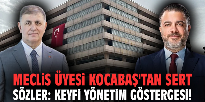 Meclis üyesi Kocabaş'tan sert sözler: Keyfi yönetim göstergesi!