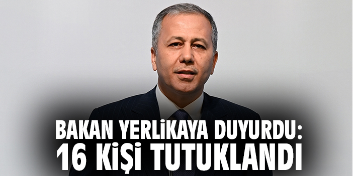 Bakan Yerlikaya duyurdu: 16 kişi tutuklandı
