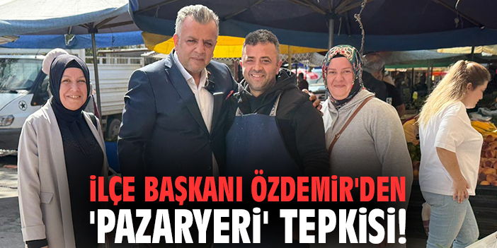 İlçe Başkanı Özdemir'den 'pazaryeri' tepkisi!