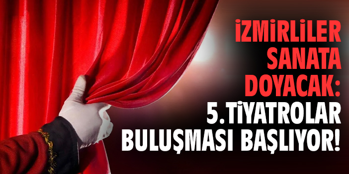 İzmirliler sanata doyacak: 5. Tiyatrolar Buluşması başlıyor!