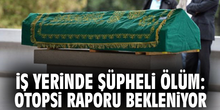 İş yerinde şüpheli ölüm: Otopsi raporu bekleniyor
