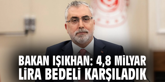 Bakan Işıkhan: 4,8 milyar lira bedeli karşıladık