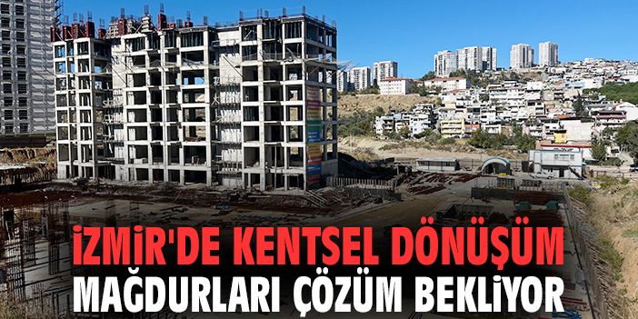İzmir'de kentsel dönüşüm mağdurları çözüm bekliyor