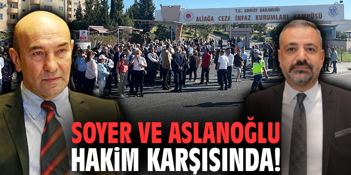 Soyer ve Aslanoğlu hakim karşısında!