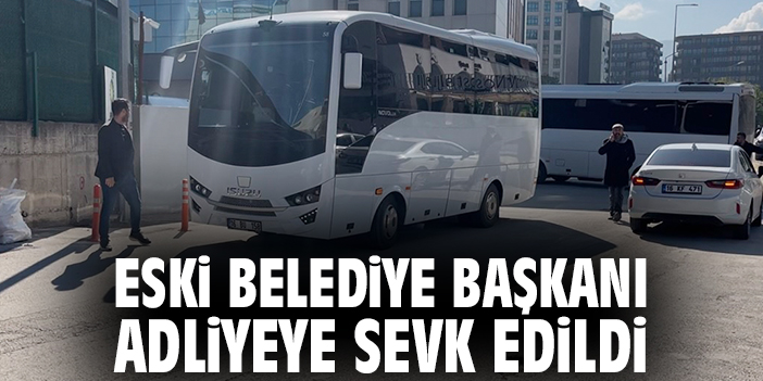 Eski belediye başkanı adliyeye sevk edildi
