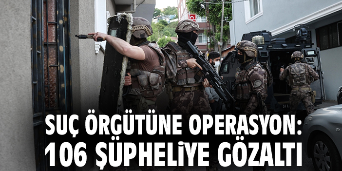 Suç örgütüne operasyon: 106 şüpheliye gözaltı