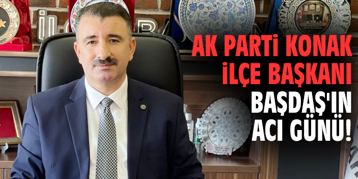 AK Parti Konak İlçe Başkanı Başdaş'ın acı günü!