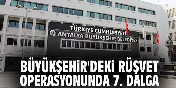 Büyükşehir'deki rüşvet operasyonunda 7. dalga