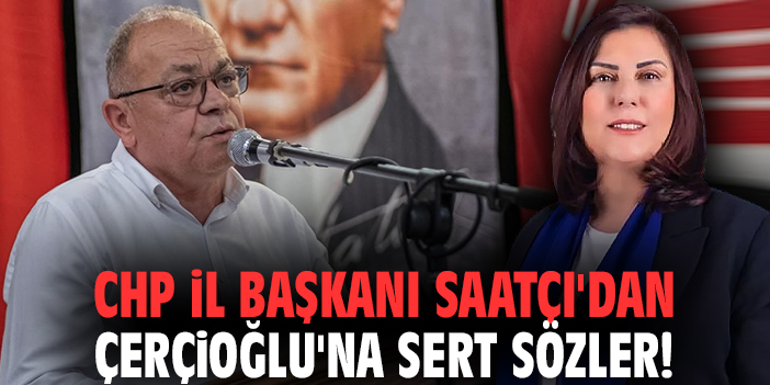 CHP İl Başkanı Saatçı'dan Çerçioğlu'na sert sözler!