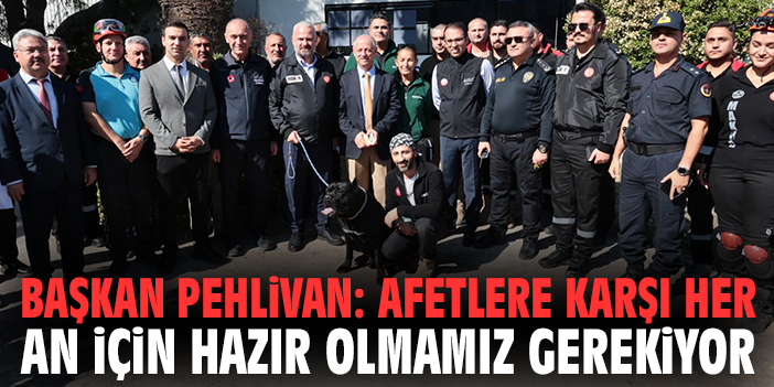 Başkan Pehlivan: Afetlere karşı her an için hazır olmamız gerekiyor