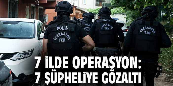 7 ilde operasyon: 7 şüpheliye gözaltı