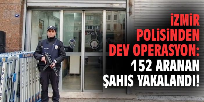 İzmir polisinden dev operasyon: 152 aranan şahıs yakalandı!