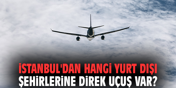 İstanbul'dan Hangi Yurt Dışı Şehirlerine Direk Uçuş Var?