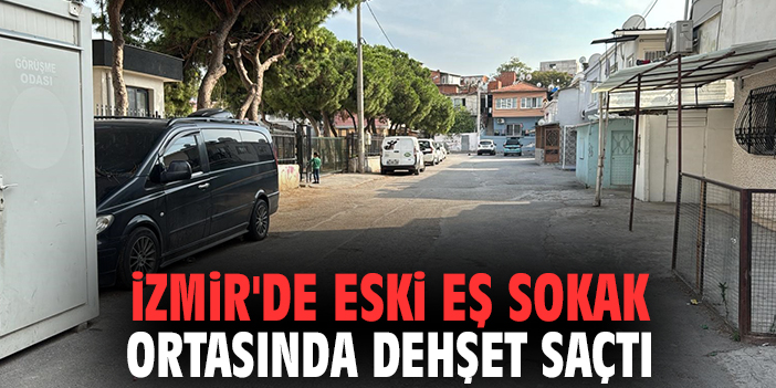 İzmir'de eski eş sokak ortasında dehşet saçtı