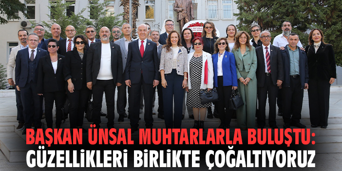 Başkan Ünsal muhtarlarla buluştu: Güzellikleri birlikte çoğaltıyoruz