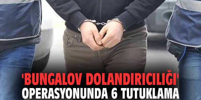 'Bungalov dolandırıcılığı' operasyonunda 6 tutuklama