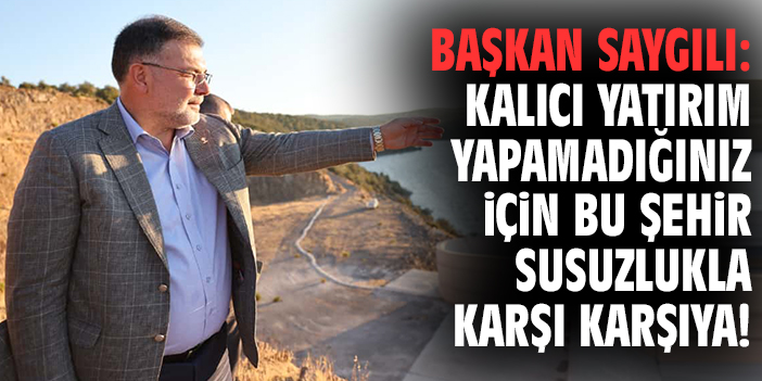Başkan Saygılı: Kalıcı yatırım yapamadığınız için bu şehir susuzlukla karşı karşıya!