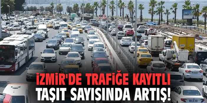 İzmir'de trafiğe kayıtlı taşıt sayısında artış!