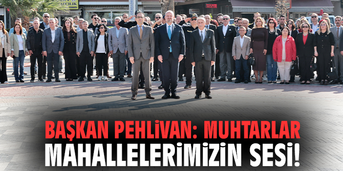 Başkan Pehlivan: Muhtarlar mahallelerimizin sesi!