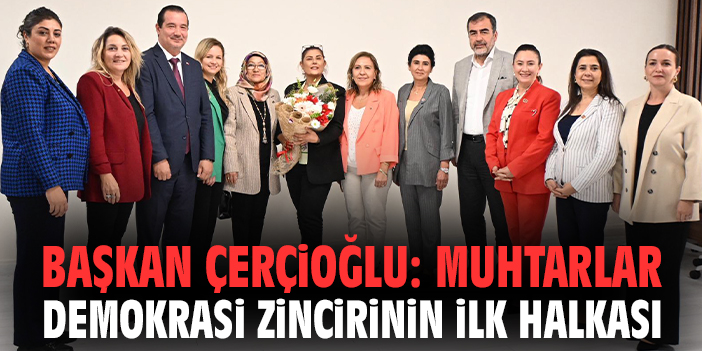 Başkan Çerçioğlu: Muhtarlar demokrasi zincirinin ilk halkası