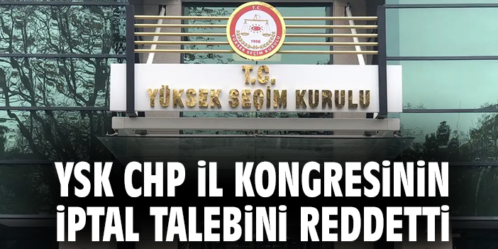 YSK CHP İl kongresinin iptal talebini reddetti