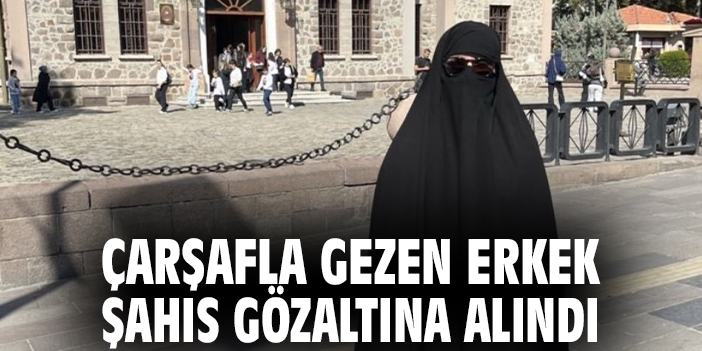 Çarşafla gezen erkek şahıs gözaltına alındı