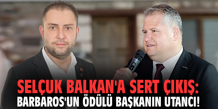 Selçuk Balkan'a sert çıkış: Barbaros'un ödülü başkanın utancı!