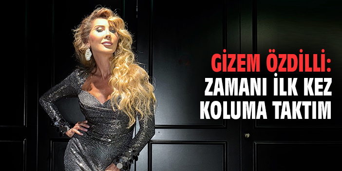Gizem Özdilli: Zamanı ilk kez koluma taktım