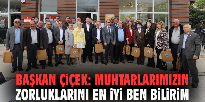 Başkan Çiçek: Muhtarlarımızın zorluklarını en iyi ben bilirim