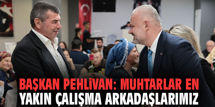 Başkan Pehlivan: Muhtarlar en yakın çalışma arkadaşlarımız