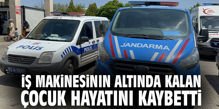 İş makinesinin altında kalan 1,5 yaşındaki çocuk hayatını kaybetti