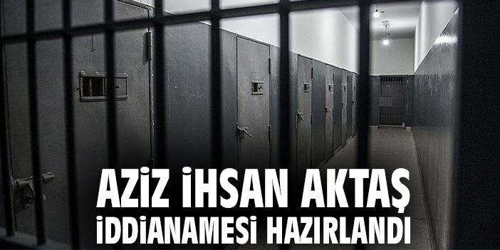 Aziz İhsan Aktaş iddianamesi hazırlandı