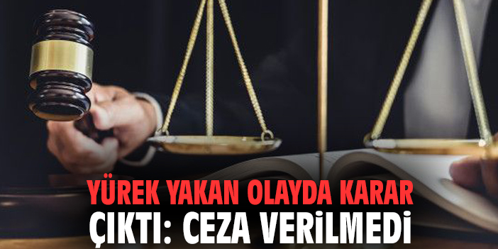 Yürek yakan olayda karar çıktı: Ceza verilmedi