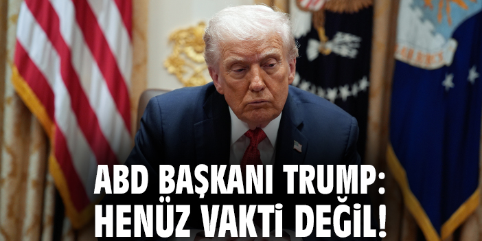 ABD Başkanı Trump: Henüz vakti değil!