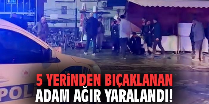 İzmir'de 5 yerinden bıçaklanan adam ağır yaralandı!