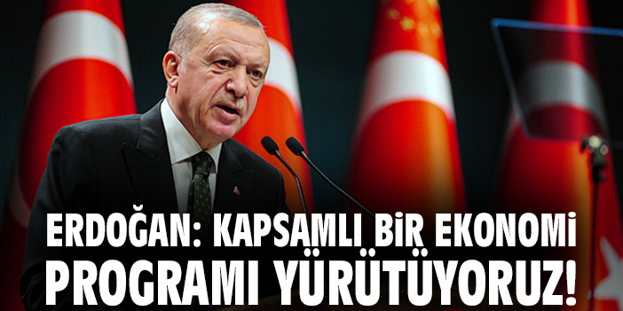 Cumhurbaşkanı Erdoğan: Kapsamlı bir ekonomi programı yürütüyoruz!